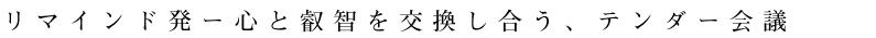 リマインド発ー心と叡智を交換し合う、テンダー会議