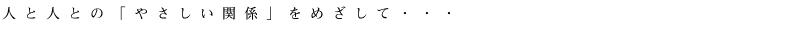 人と人との「やさしい関係」をめざして・・・ 